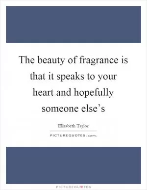 The beauty of fragrance is that it speaks to your heart and hopefully someone else’s Picture Quote #1