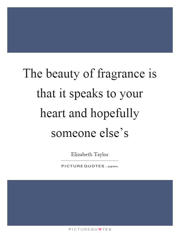 The beauty of fragrance is that it speaks to your heart and hopefully someone else's Picture Quote #1