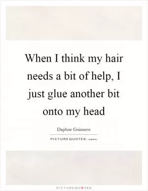 When I think my hair needs a bit of help, I just glue another bit onto my head Picture Quote #1
