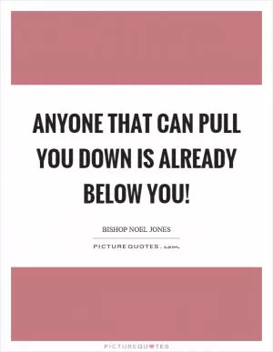 Anyone that can pull you down is already below you! Picture Quote #1
