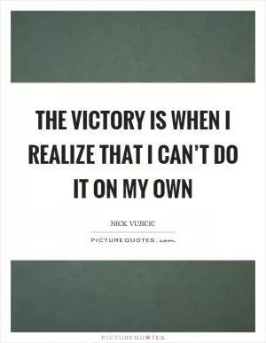 The victory is when I realize that I can’t do it on my own Picture Quote #1