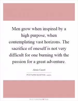 Men grow when inspired by a high purpose, when contemplating vast horizons. The sacrifice of oneself is not very difficult for one burning with the passion for a great adventure Picture Quote #1