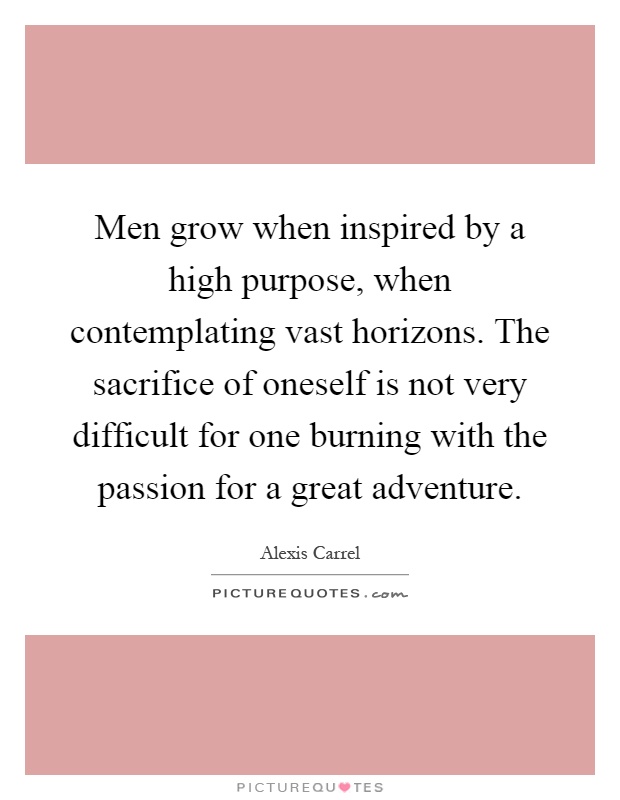Men grow when inspired by a high purpose, when contemplating vast horizons. The sacrifice of oneself is not very difficult for one burning with the passion for a great adventure Picture Quote #1