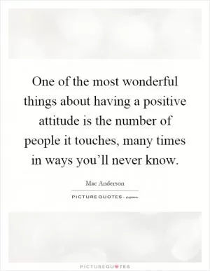 One of the most wonderful things about having a positive attitude is the number of people it touches, many times in ways you’ll never know Picture Quote #1
