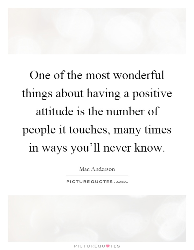 One of the most wonderful things about having a positive attitude is the number of people it touches, many times in ways you'll never know Picture Quote #1