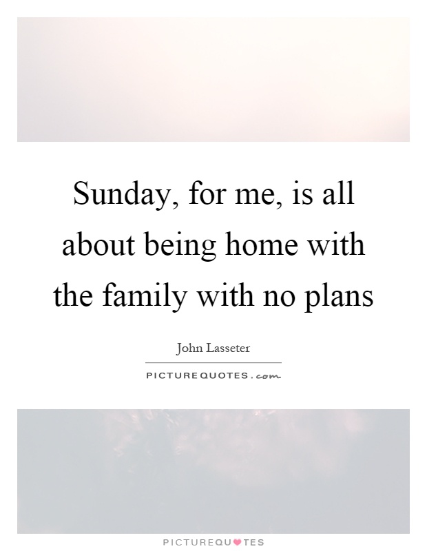 Sunday, for me, is all about being home with the family with no plans Picture Quote #1