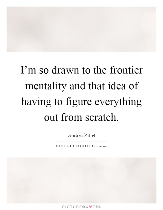 I'm so drawn to the frontier mentality and that idea of having to figure everything out from scratch Picture Quote #1