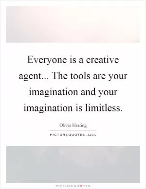 Everyone is a creative agent... The tools are your imagination and your imagination is limitless Picture Quote #1
