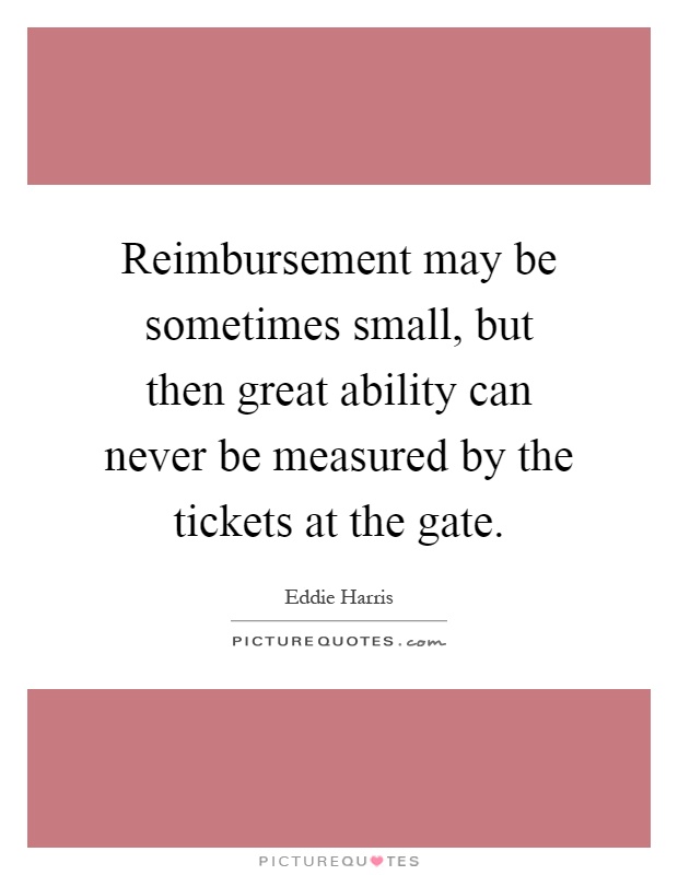 Reimbursement may be sometimes small, but then great ability can never be measured by the tickets at the gate Picture Quote #1