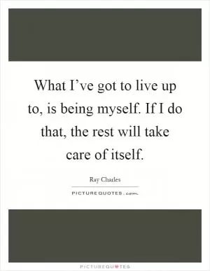 What I’ve got to live up to, is being myself. If I do that, the rest will take care of itself Picture Quote #1