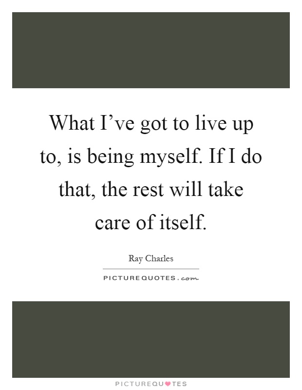 What I've got to live up to, is being myself. If I do that, the rest will take care of itself Picture Quote #1