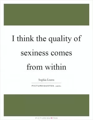 Sophia Loren Quote: “I think the quality of sexiness comes from