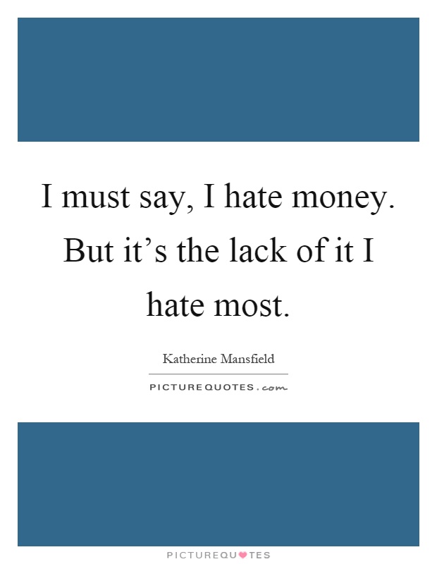 I must say, I hate money. But it's the lack of it I hate most Picture Quote #1