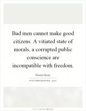 Bad men cannot make good citizens. A vitiated state of morals, a corrupted public conscience are incompatible with freedom Picture Quote #1