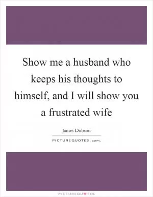 Show me a husband who keeps his thoughts to himself, and I will show you a frustrated wife Picture Quote #1