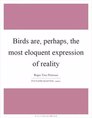 Birds are, perhaps, the most eloquent expression of reality Picture Quote #1