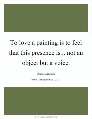 To love a painting is to feel that this presence is... not an object but a voice Picture Quote #1