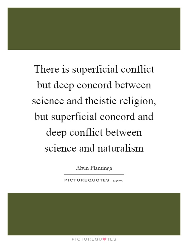 There is superficial conflict but deep concord between science and theistic religion, but superficial concord and deep conflict between science and naturalism Picture Quote #1