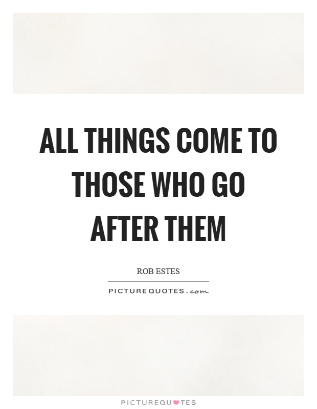 All things come to those who go after them Picture Quote #1