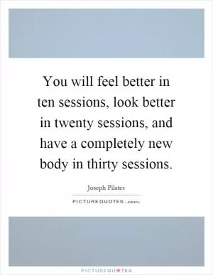 You will feel better in ten sessions, look better in twenty sessions, and have a completely new body in thirty sessions Picture Quote #1