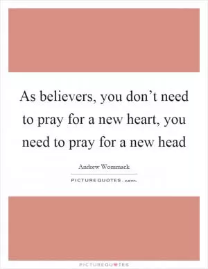 As believers, you don’t need to pray for a new heart, you need to pray for a new head Picture Quote #1