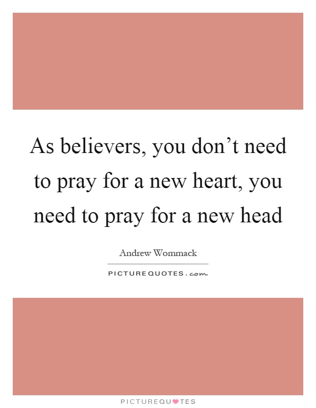 As believers, you don't need to pray for a new heart, you need to pray for a new head Picture Quote #1