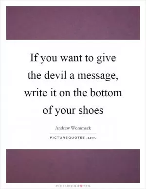 If you want to give the devil a message, write it on the bottom of your shoes Picture Quote #1