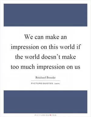 We can make an impression on this world if the world doesn’t make too much impression on us Picture Quote #1