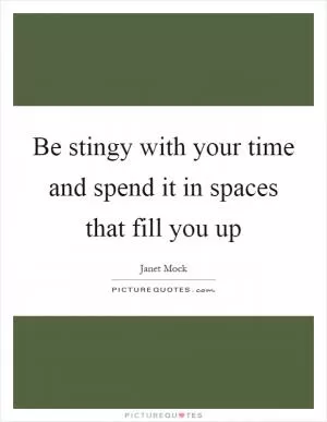 Be stingy with your time and spend it in spaces that fill you up Picture Quote #1