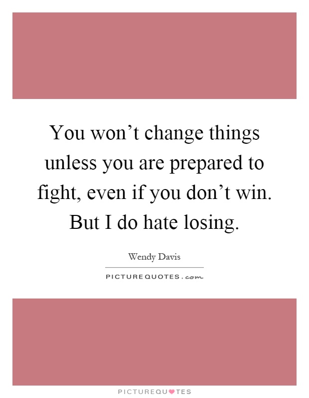 You won't change things unless you are prepared to fight, even if you don't win. But I do hate losing Picture Quote #1