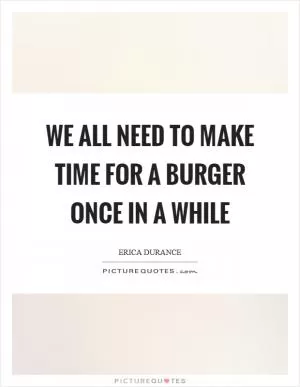 We all need to make time for a burger once in a while Picture Quote #1