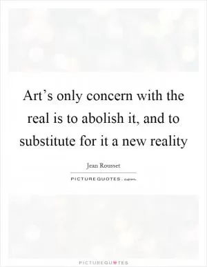Art’s only concern with the real is to abolish it, and to substitute for it a new reality Picture Quote #1