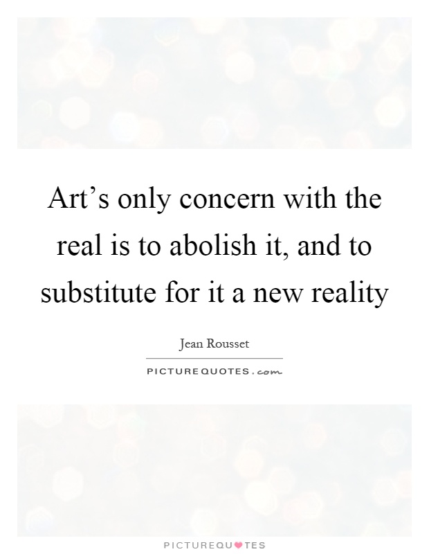 Art's only concern with the real is to abolish it, and to substitute for it a new reality Picture Quote #1