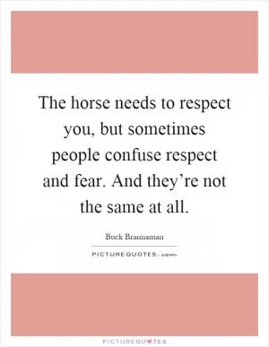 The horse needs to respect you, but sometimes people confuse respect and fear. And they’re not the same at all Picture Quote #1
