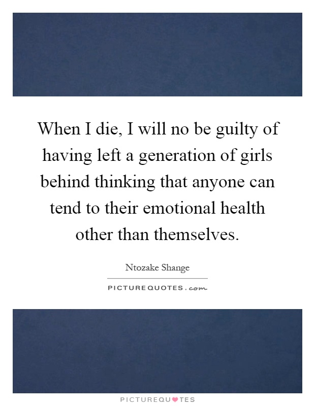 When I die, I will no be guilty of having left a generation of girls behind thinking that anyone can tend to their emotional health other than themselves Picture Quote #1
