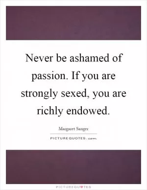 Never be ashamed of passion. If you are strongly sexed, you are richly endowed Picture Quote #1