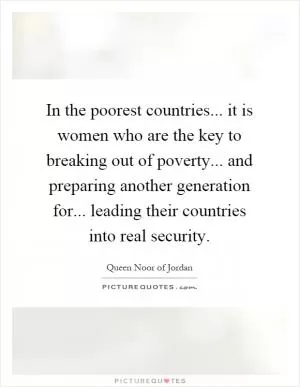 In the poorest countries... it is women who are the key to breaking out of poverty... and preparing another generation for... leading their countries into real security Picture Quote #1