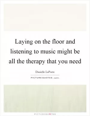 Laying on the floor and listening to music might be all the therapy that you need Picture Quote #1