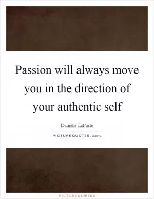 Passion will always move you in the direction of your authentic self Picture Quote #1