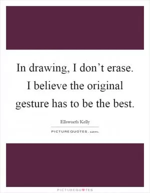 In drawing, I don’t erase. I believe the original gesture has to be the best Picture Quote #1
