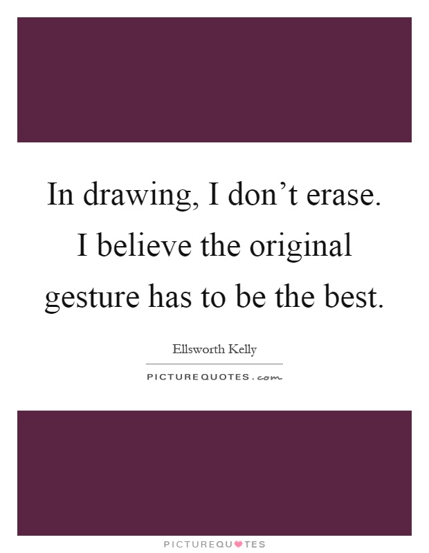 In drawing, I don't erase. I believe the original gesture has to be the best Picture Quote #1