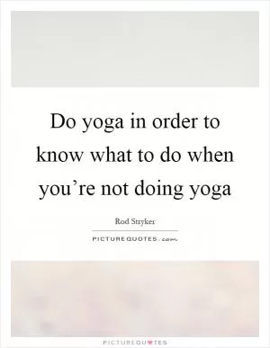 Do yoga in order to know what to do when you’re not doing yoga Picture Quote #1