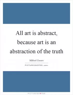All art is abstract, because art is an abstraction of the truth Picture Quote #1