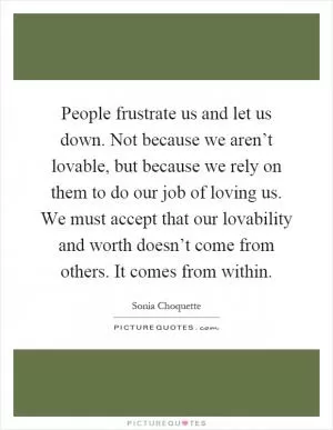 People frustrate us and let us down. Not because we aren’t lovable, but because we rely on them to do our job of loving us. We must accept that our lovability and worth doesn’t come from others. It comes from within Picture Quote #1