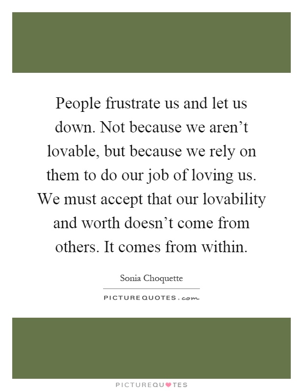 People frustrate us and let us down. Not because we aren't lovable, but because we rely on them to do our job of loving us. We must accept that our lovability and worth doesn't come from others. It comes from within Picture Quote #1