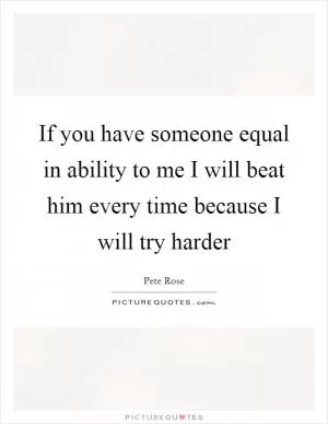 If you have someone equal in ability to me I will beat him every time because I will try harder Picture Quote #1