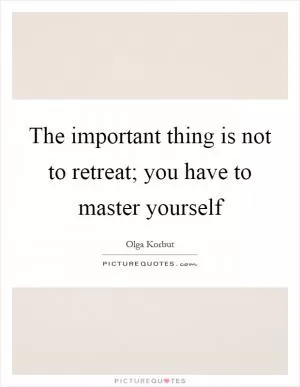 The important thing is not to retreat; you have to master yourself Picture Quote #1