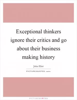 Exceptional thinkers ignore their critics and go about their business making history Picture Quote #1