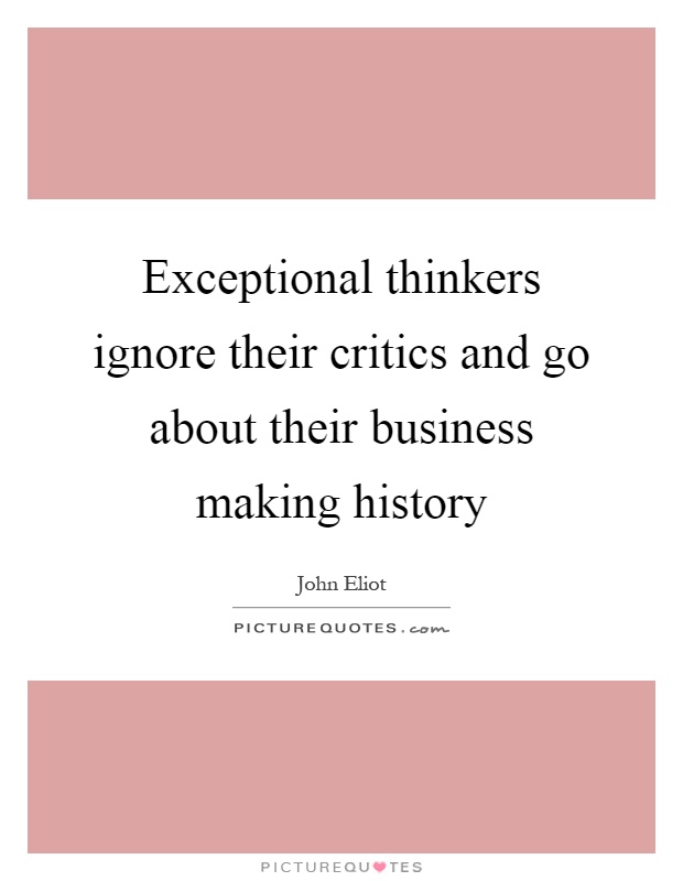 Exceptional thinkers ignore their critics and go about their business making history Picture Quote #1