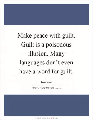 Make peace with guilt. Guilt is a poisonous illusion. Many languages don’t even have a word for guilt Picture Quote #1